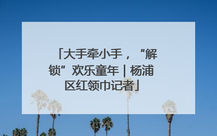大手牵小手，“解锁”欢乐童年｜杨浦区红领巾记者