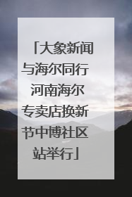 大象新闻与海尔同行 河南海尔专卖店换新节中博社区站举行
