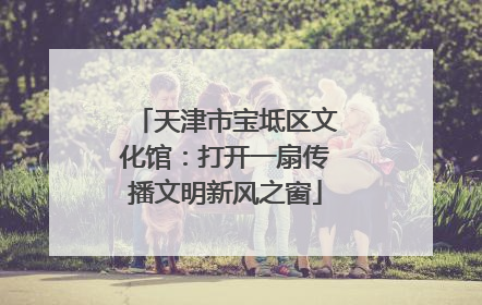 天津市宝坻区文化馆：打开一扇传播文明新风之窗