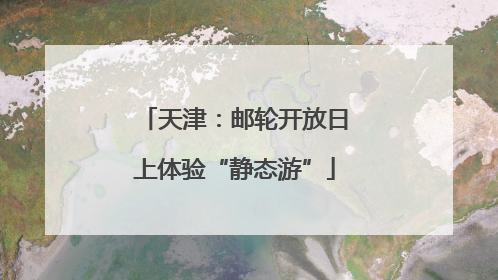 天津：邮轮开放日上体验“静态游”