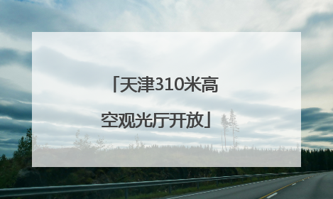 天津310米高空观光厅开放