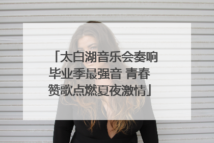 太白湖音乐会奏响毕业季最强音 青春赞歌点燃夏夜激情