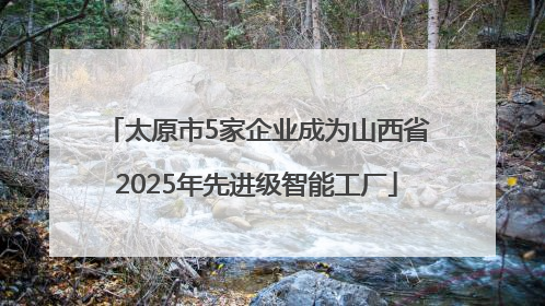 太原市5家企业成为山西省2025年先进级智能工厂