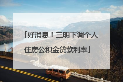 好消息！三明下调个人住房公积金贷款利率