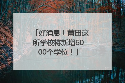 好消息！莆田这所学校将新增6000个学位！