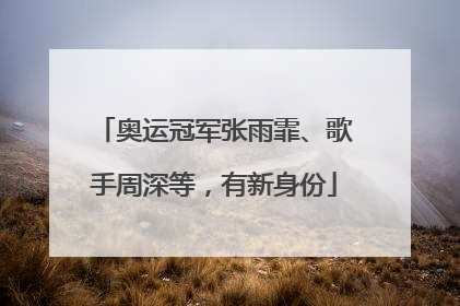 奥运冠军张雨霏、歌手周深等，有新身份
