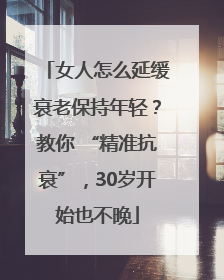 女人怎么延缓衰老保持年轻？教你 “精准抗衰”，30岁开始也不晚