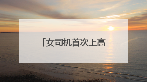 女司机首次上高速，走错匝道后不靠边停车报警，而是一路逆行……