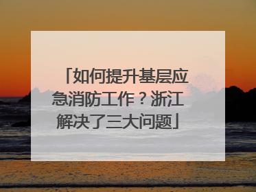 如何提升基层应急消防工作？浙江解决了三大问题