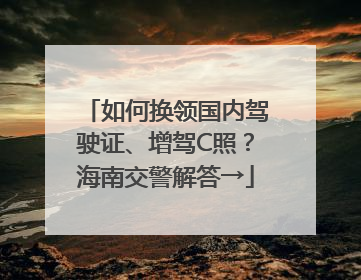 如何换领国内驾驶证、增驾C照？海南交警解答→