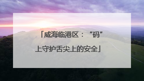 威海临港区：“码”上守护舌尖上的安全
