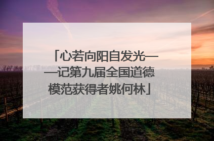心若向阳自发光——记第九届全国道德模范获得者姚何林