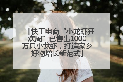 快手电商“小龙虾狂欢周”已售出1000万只小龙虾，打造家乡好物增长新范式