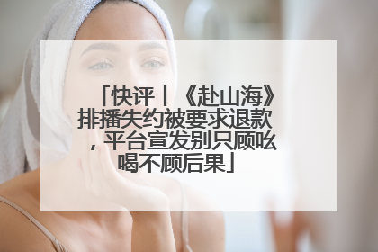 快评丨《赴山海》排播失约被要求退款，平台宣发别只顾吆喝不顾后果