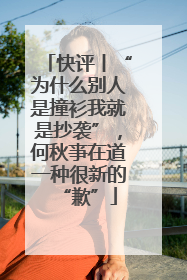 快评丨“为什么别人是撞衫我就是抄袭”，何秋亊在道一种很新的“歉”