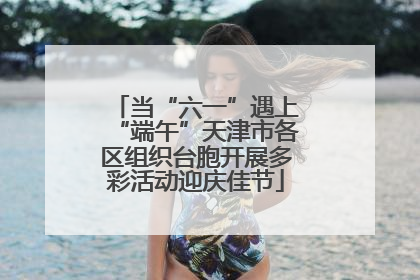 当“六一”遇上“端午”天津市各区组织台胞开展多彩活动迎庆佳节