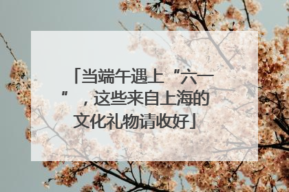 当端午遇上“六一”，这些来自上海的文化礼物请收好