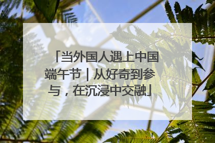 当外国人遇上中国端午节｜从好奇到参与，在沉浸中交融