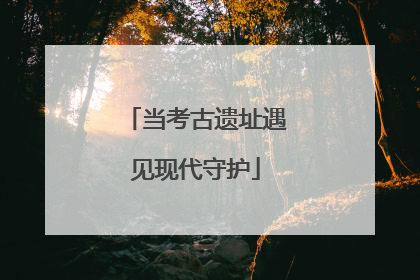 当考古遗址遇见现代守护
