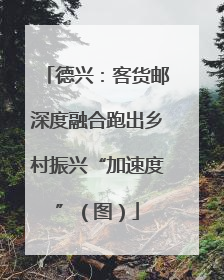 德兴：客货邮深度融合跑出乡村振兴“加速度”（图）
