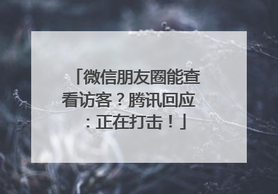 微信朋友圈能查看访客？腾讯回应：正在打击！