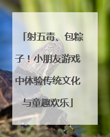 射五毒、包粽子！小朋友游戏中体验传统文化与童趣欢乐