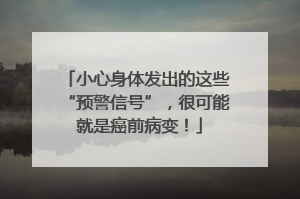小心身体发出的这些“预警信号”，很可能就是癌前病变！