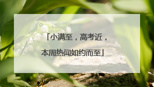 小满至，高考近，本周热闻如约而至