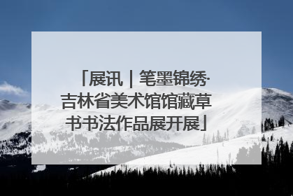 展讯｜笔墨锦绣·吉林省美术馆馆藏草书书法作品展开展
