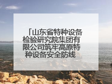 山东省特种设备检验研究院集团有限公司筑牢高原特种设备安全防线 共绘拉萨美好生活画卷
