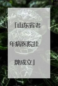 山东省老年病医院挂牌成立