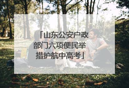 山东公安户政部门六项便民举措护航中高考