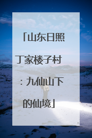 山东日照丁家楼子村：九仙山下的仙境