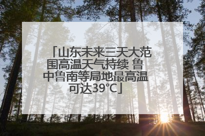 山东未来三天大范围高温天气持续 鲁中鲁南等局地最高温可达39℃