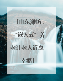 山东潍坊：“嵌入式”养老让老人近享幸福