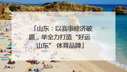 山东：以赛事经济破题，举全力打造“好运山东” 体育品牌