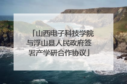山西电子科技学院与浮山县人民政府签署产学研合作协议