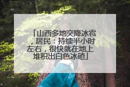 山西多地突降冰雹，居民：持续半小时左右，很快就在地上堆积出白色冰碴