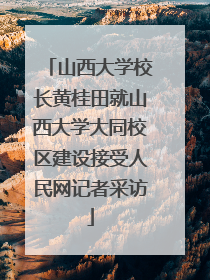 山西大学校长黄桂田就山西大学大同校区建设接受人民网记者采访