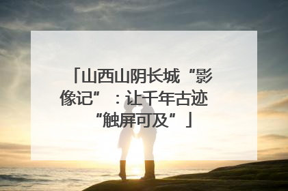 山西山阴长城“影像记”：让千年古迹“触屏可及”