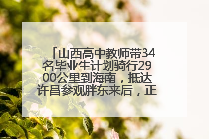 山西高中教师带34名毕业生计划骑行2900公里到海南，抵达许昌参观胖东来后，正式开启骑行之旅