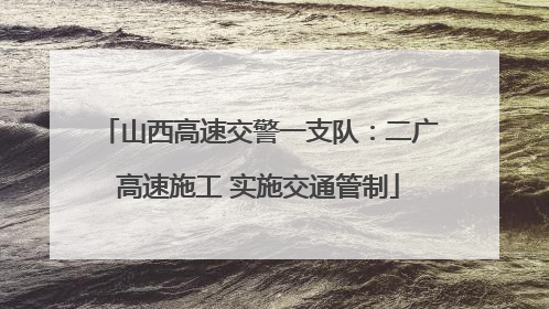 山西高速交警一支队：二广高速施工 实施交通管制