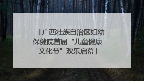 广西壮族自治区妇幼保健院首届“儿童健康文化节”欢乐启幕