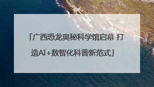 广西恐龙奥秘科学馆启幕 打造AI+数智化科普新范式