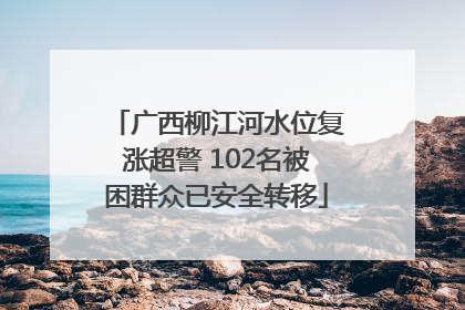 广西柳江河水位复涨超警 102名被困群众已安全转移