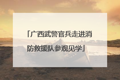 广西武警官兵走进消防救援队参观见学
