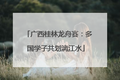 广西桂林龙舟赛：多国学子共划漓江水
