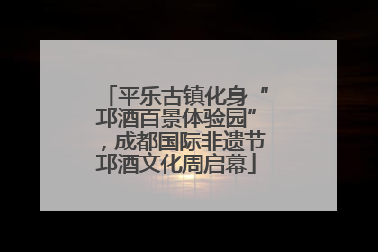 平乐古镇化身“邛酒百景体验园”，成都国际非遗节邛酒文化周启幕