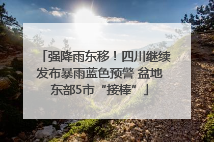 强降雨东移！四川继续发布暴雨蓝色预警 盆地东部5市“接棒”
