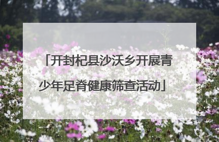 开封杞县沙沃乡开展青少年足脊健康筛查活动